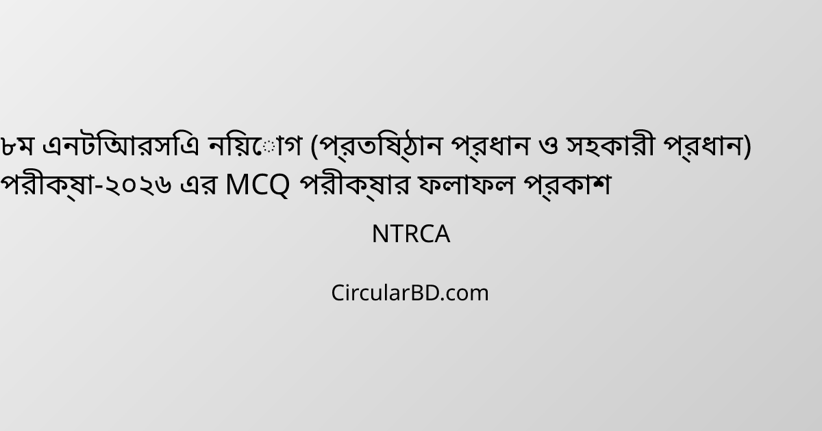 ৮ম এনটিআরসিএ নিয়োগ (প্রতিষ্ঠান প্রধান ও সহকারী প্রধান) পরীক্ষা-২০২৬ এর MCQ পরীক্ষার ফলাফল প্রকাশ