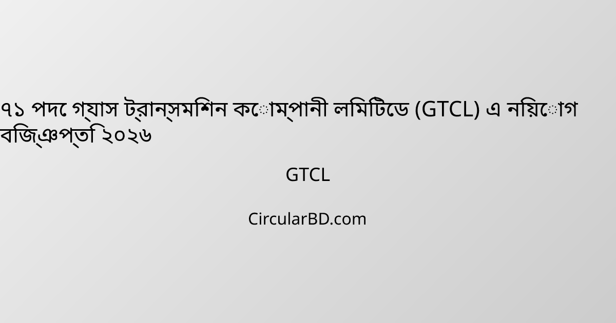 ৭১ পদে গ্যাস ট্রান্সমিশন কোম্পানী লিমিটেড (GTCL) এ নিয়োগ বিজ্ঞপ্তি ২০২৬