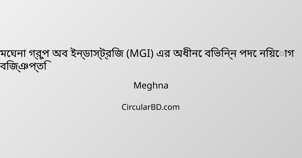 মেঘনা গ্রুপ অব ইন্ডাস্ট্রিজ (MGI) এর অধীনে বিভিন্ন পদে নিয়োগ বিজ্ঞপ্তি